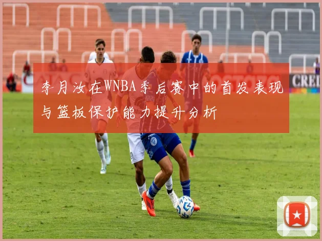 李月汝在WNBA季后赛中的首发表现与篮板保护能力提升分析